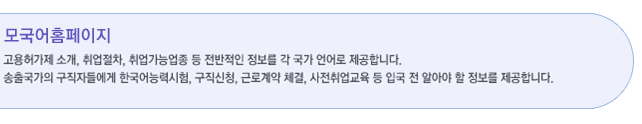 모국어홈페이지 바로가기(고용허가제 소개, 취업절차, 취업가능업종 등 전반적인 정보를 각 국가 언어로 제공합니다. 송출국가의 구직자들에게 한국어능력시험,구직신청,근로계약체결,사전취업교육 등 입국전 알아야 할 정보를 제공합니다.)