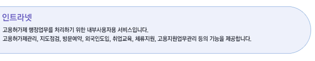 인트라넷 (고용허가제 행정업무를 처리하기 위한 내부사용자용 서비스입니다. 고용허가제관리,지도점검,방문예약,외국인도입,취업교육,체류지원,고용지원업무관리 등의 기능을 제공합니다.)