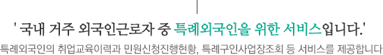 국내 거주 외국인근로자 중 특례외국인을 위한 서비스입니다.특례외국인의 취업교육이력과 민원신청진행현황, 특례구인사업장조회 등 서비스를 제공합니다